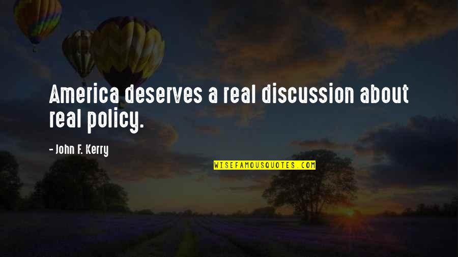 Zaldarriaga Quotes By John F. Kerry: America deserves a real discussion about real policy. Zaldarriaga Quotes By John F. Kerry: America deserves a real discussion about real policy.