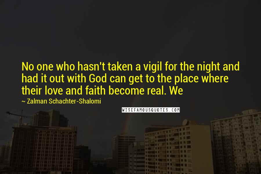Zalman Schachter-Shalomi quotes: No one who hasn't taken a vigil for the night and had it out with God can get to the place where their love and faith become real. We