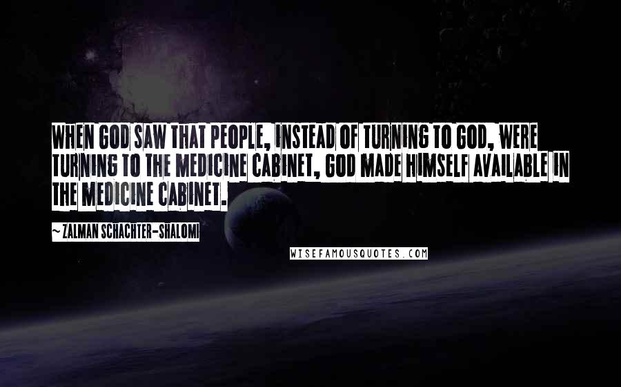 Zalman Schachter-Shalomi quotes: When God saw that people, instead of turning to God, were turning to the medicine cabinet, God made himself available in the medicine cabinet.