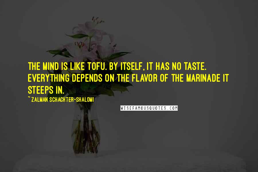 Zalman Schachter-Shalomi quotes: The mind is like tofu. By itself, it has no taste. Everything depends on the flavor of the marinade it steeps in.