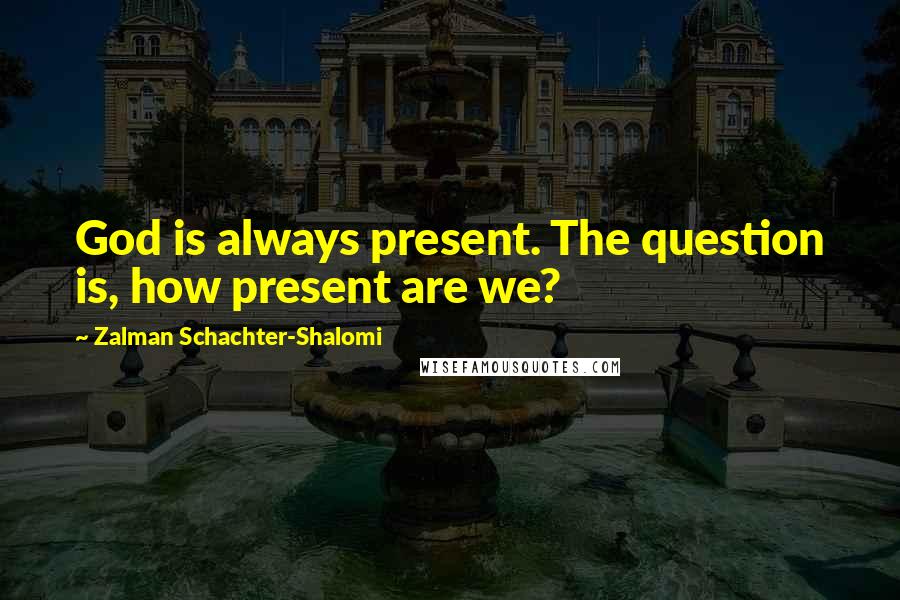 Zalman Schachter-Shalomi quotes: God is always present. The question is, how present are we?