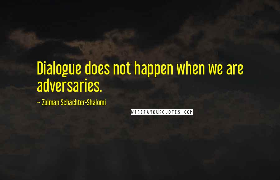 Zalman Schachter-Shalomi quotes: Dialogue does not happen when we are adversaries.