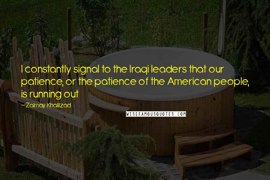 Zalmay Khalilzad quotes: I constantly signal to the Iraqi leaders that our patience, or the patience of the American people, is running out Zalmay Khalilzad quotes: I constantly signal to the Iraqi leaders that our patience, or the patience of the American people, is running out