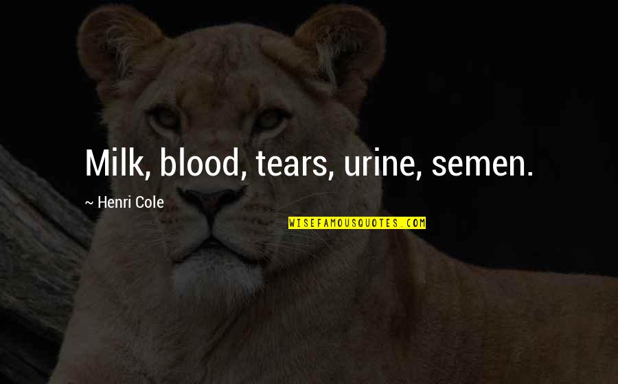 Zamalek Quotes By Henri Cole: Milk, blood, tears, urine, semen. Zamalek Quotes By Henri Cole: Milk, blood, tears, urine, semen.
