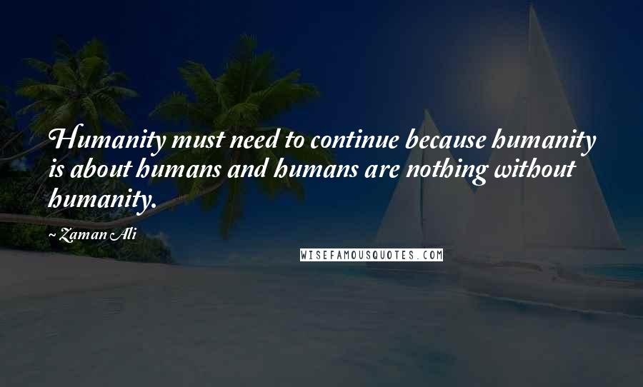 Zaman Ali quotes: Humanity must need to continue because humanity is about humans and humans are nothing without humanity.