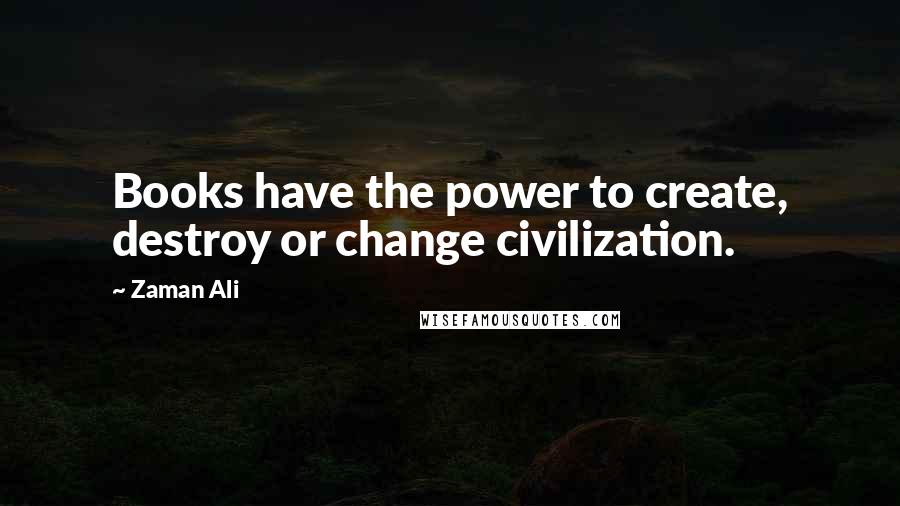 Zaman Ali quotes: Books have the power to create, destroy or change civilization.