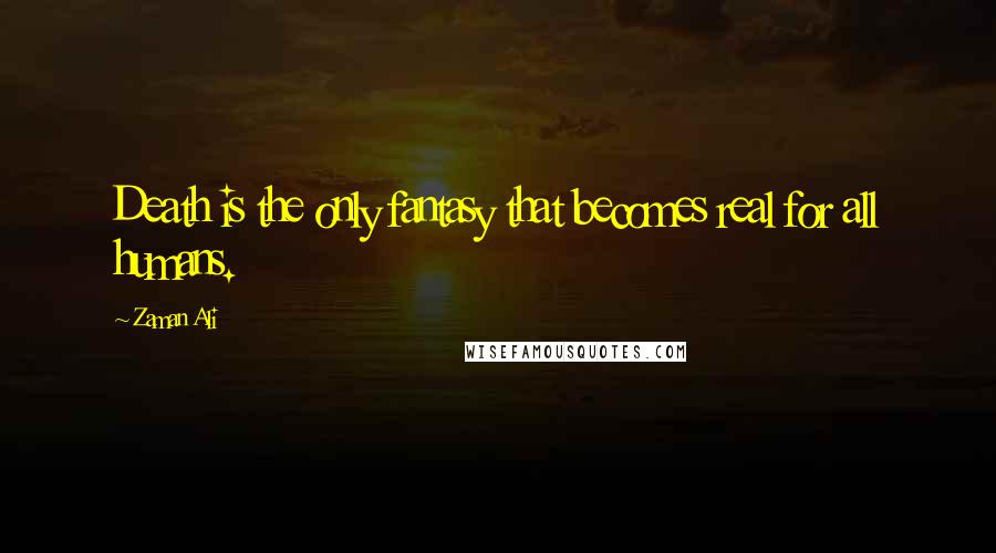 Zaman Ali quotes: Death is the only fantasy that becomes real for all humans.