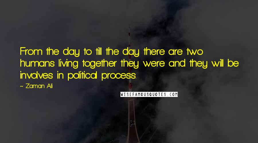 Zaman Ali quotes: From the day to till the day there are two humans living together they were and they will be involves in political process.