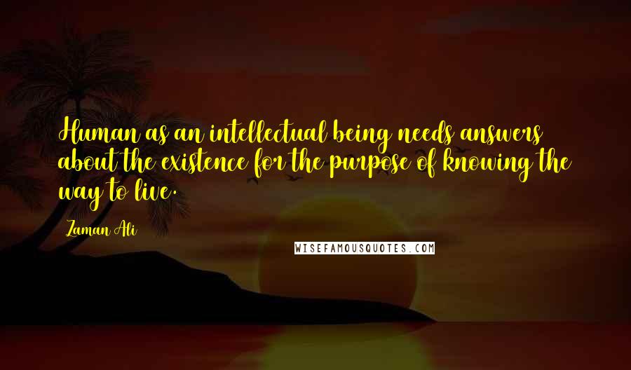 Zaman Ali quotes: Human as an intellectual being needs answers about the existence for the purpose of knowing the way to live.