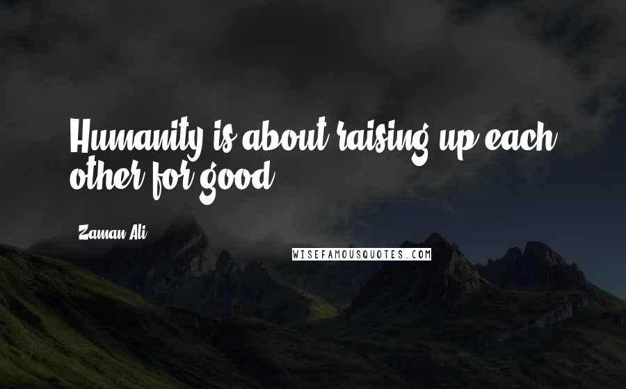 Zaman Ali quotes: Humanity is about raising up each other for good.