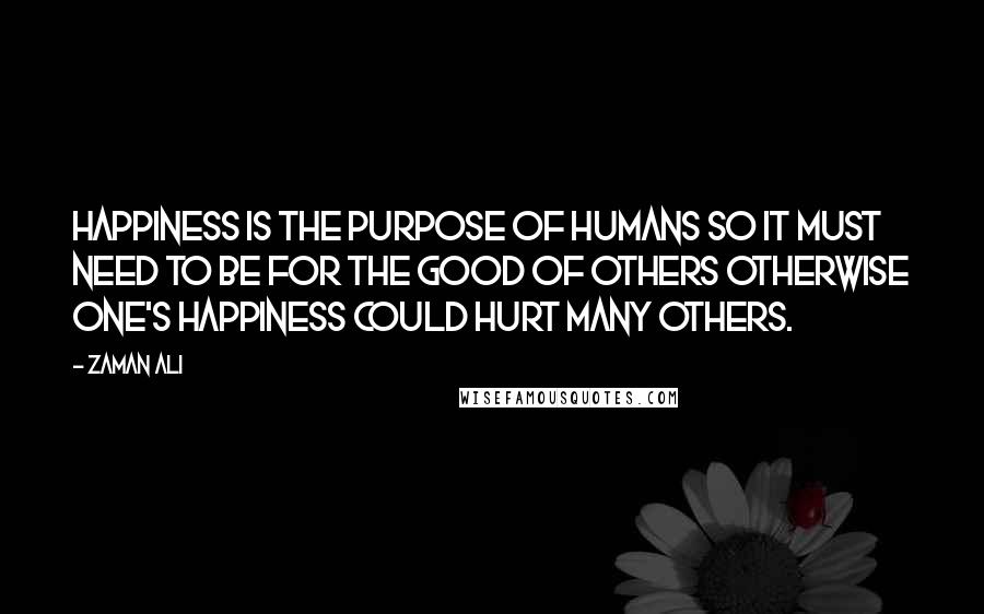 Zaman Ali quotes: Happiness is the purpose of humans so it must need to be for the good of others otherwise one's happiness could hurt many others.