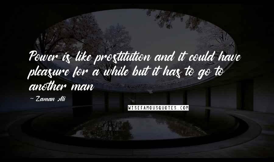 Zaman Ali quotes: Power is like prostitution and it could have pleasure for a while but it has to go to another man