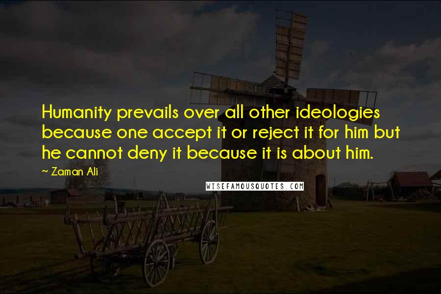 Zaman Ali quotes: Humanity prevails over all other ideologies because one accept it or reject it for him but he cannot deny it because it is about him.