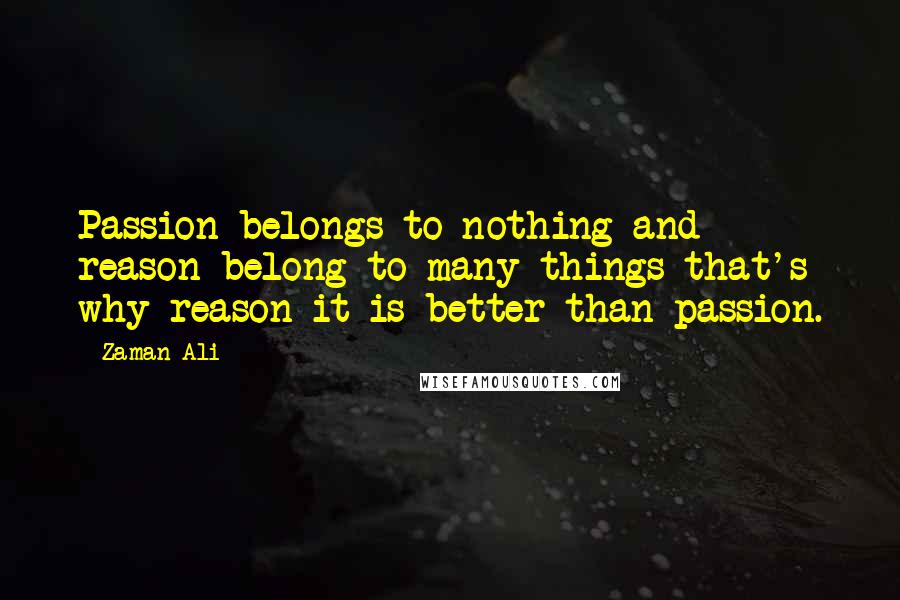 Zaman Ali quotes: Passion belongs to nothing and reason belong to many things that's why reason it is better than passion.