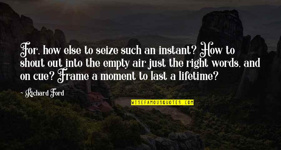 Zamani Lekwot Quotes By Richard Ford: For, how else to seize such an instant? Zamani Lekwot Quotes By Richard Ford: For, how else to seize such an instant?
