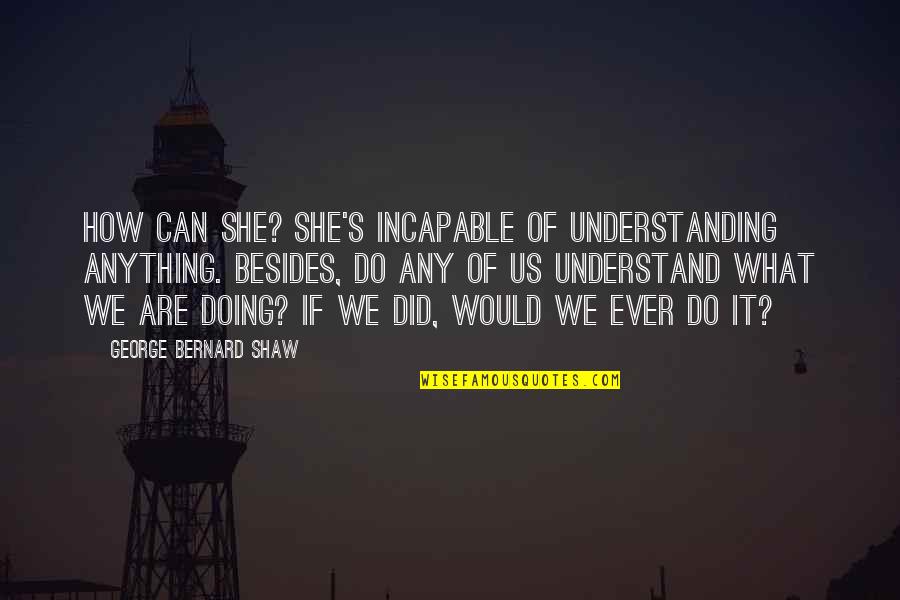 Zamierzala Quotes By George Bernard Shaw: How can she? She's incapable of understanding anything. Zamierzala Quotes By George Bernard Shaw: How can she? She's incapable of understanding anything.