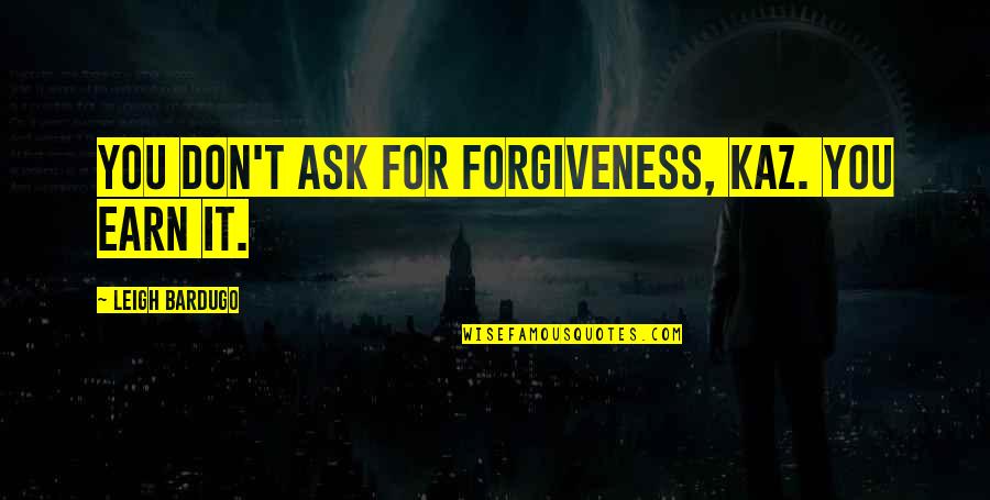 Zamisli Quotes By Leigh Bardugo: You don't ask for forgiveness, Kaz. You earn Zamisli Quotes By Leigh Bardugo: You don't ask for forgiveness, Kaz. You earn