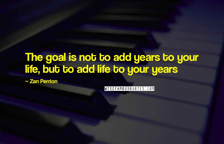 Zan Perrion quotes: The goal is not to add years to your life, but to add life to your years