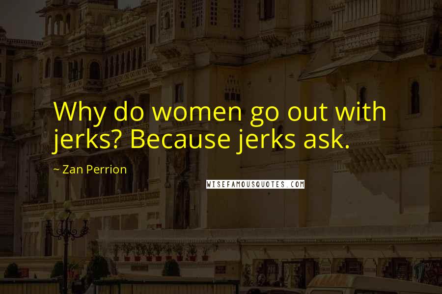 Zan Perrion quotes: Why do women go out with jerks? Because jerks ask.