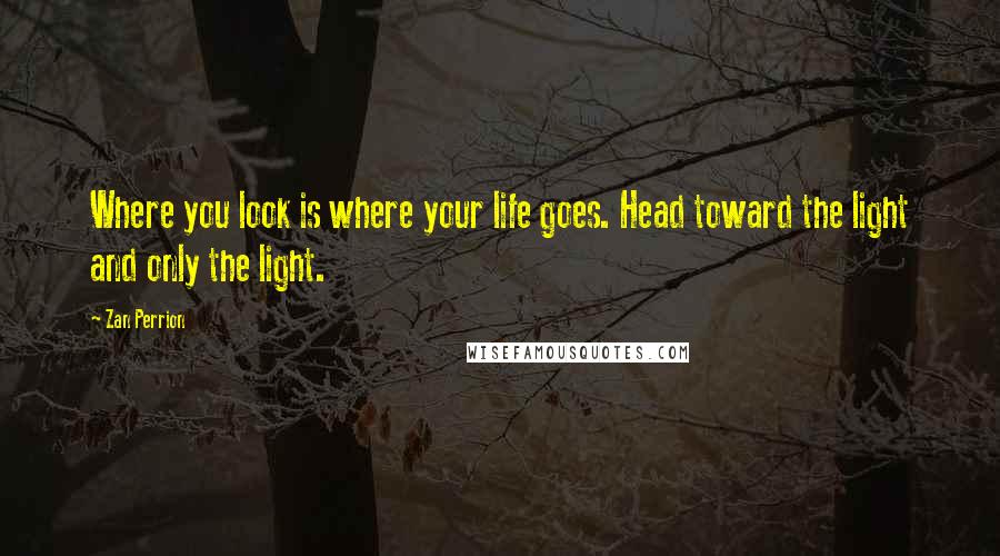 Zan Perrion quotes: Where you look is where your life goes. Head toward the light and only the light.