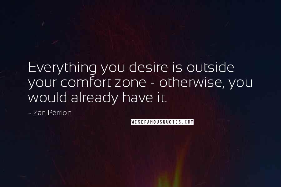 Zan Perrion quotes: Everything you desire is outside your comfort zone - otherwise, you would already have it.