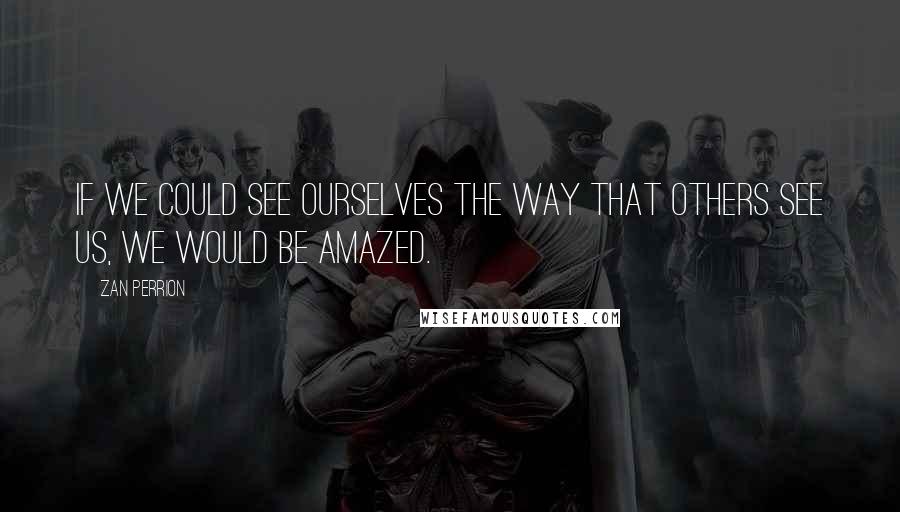 Zan Perrion quotes: If we could see ourselves the way that others see us, we would be amazed.