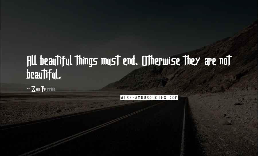 Zan Perrion quotes: All beautiful things must end. Otherwise they are not beautiful.