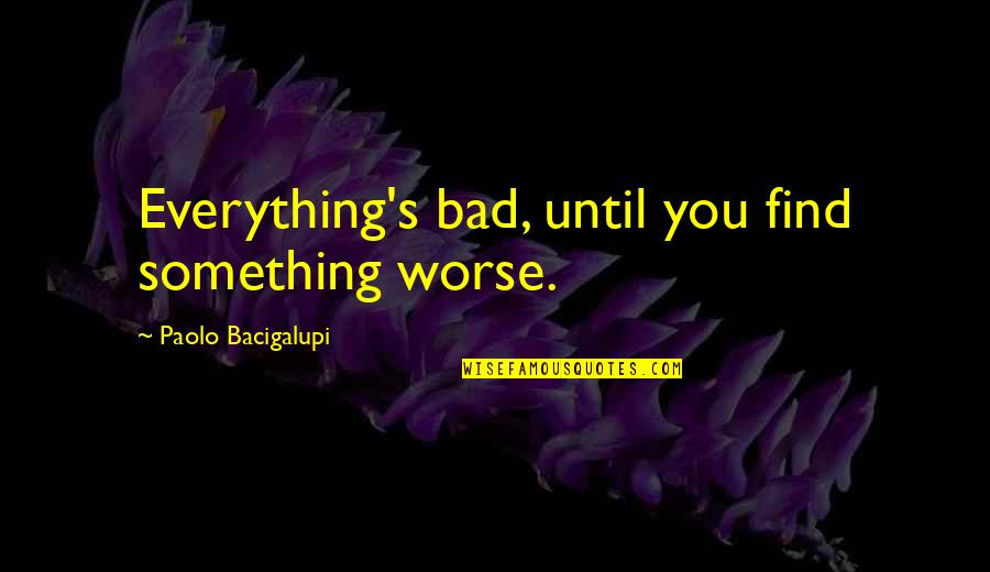 Zanatta Estufas Quotes By Paolo Bacigalupi: Everything's bad, until you find something worse.