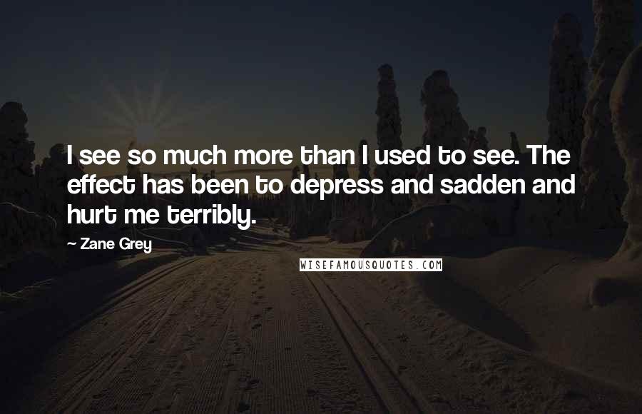 Zane Grey quotes: I see so much more than I used to see. The effect has been to depress and sadden and hurt me terribly.