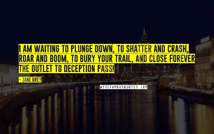 Zane Grey quotes: I am waiting to plunge down, to shatter and crash, roar and boom, to bury your trail, and close forever the outlet to Deception Pass!