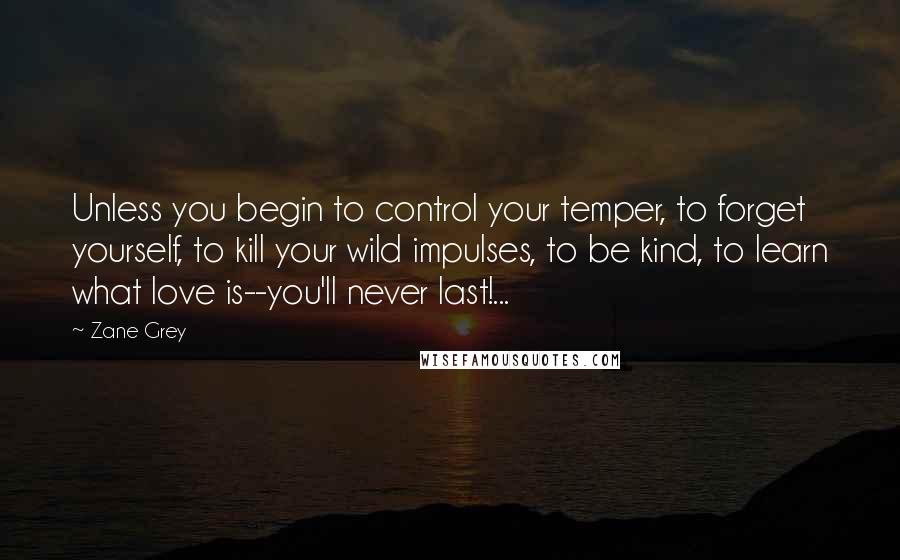 Zane Grey quotes: Unless you begin to control your temper, to forget yourself, to kill your wild impulses, to be kind, to learn what love is--you'll never last!...