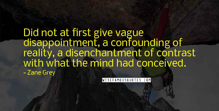 Zane Grey quotes: Did not at first give vague disappointment, a confounding of reality, a disenchantment of contrast with what the mind had conceived.