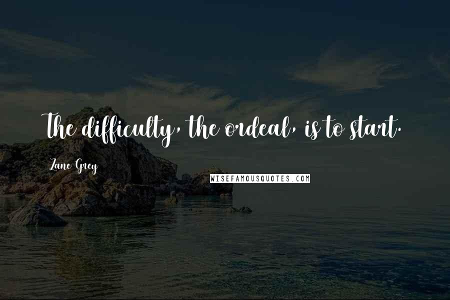 Zane Grey quotes: The difficulty, the ordeal, is to start.