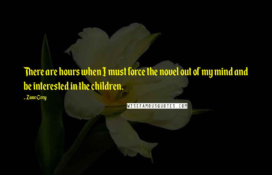 Zane Grey quotes: There are hours when I must force the novel out of my mind and be interested in the children.