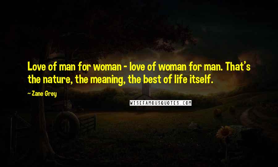 Zane Grey quotes: Love of man for woman - love of woman for man. That's the nature, the meaning, the best of life itself.