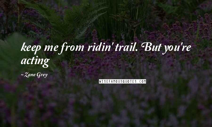 Zane Grey quotes: keep me from ridin' trail. But you're acting