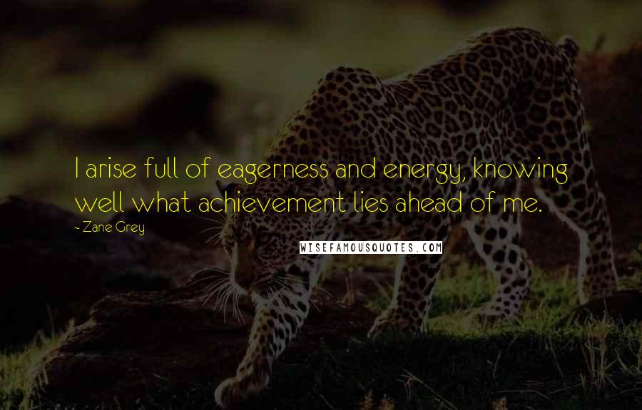 Zane Grey quotes: I arise full of eagerness and energy, knowing well what achievement lies ahead of me.