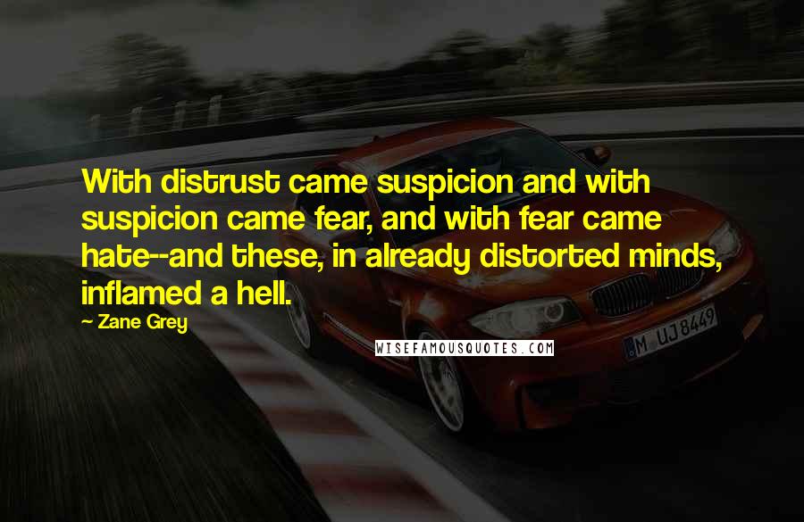 Zane Grey quotes: With distrust came suspicion and with suspicion came fear, and with fear came hate--and these, in already distorted minds, inflamed a hell.