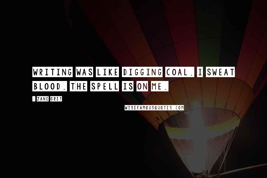 Zane Grey quotes: Writing was like digging coal. I sweat blood. The spell is on me.