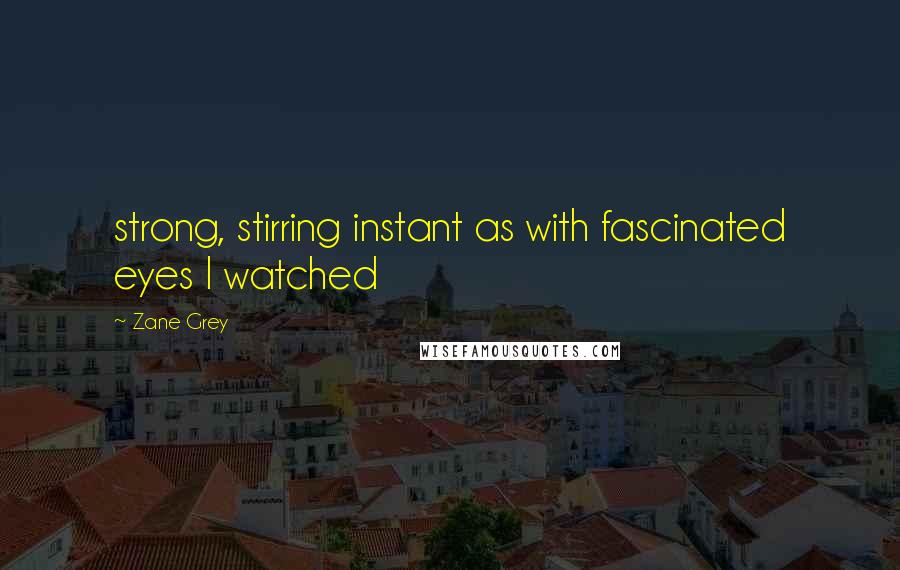 Zane Grey quotes: strong, stirring instant as with fascinated eyes I watched