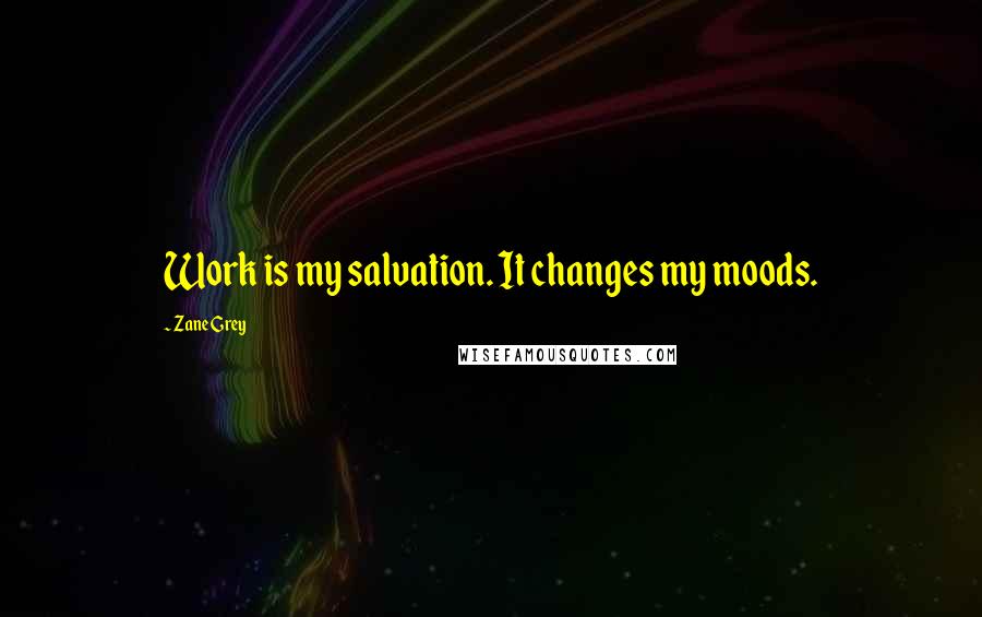 Zane Grey quotes: Work is my salvation. It changes my moods.