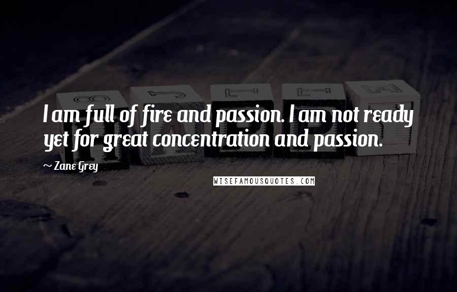 Zane Grey quotes: I am full of fire and passion. I am not ready yet for great concentration and passion.