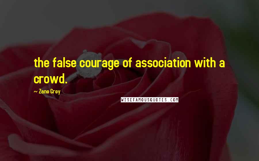 Zane Grey quotes: the false courage of association with a crowd.