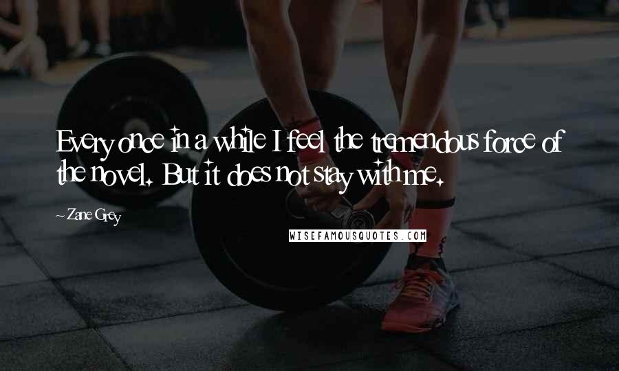 Zane Grey quotes: Every once in a while I feel the tremendous force of the novel. But it does not stay with me.