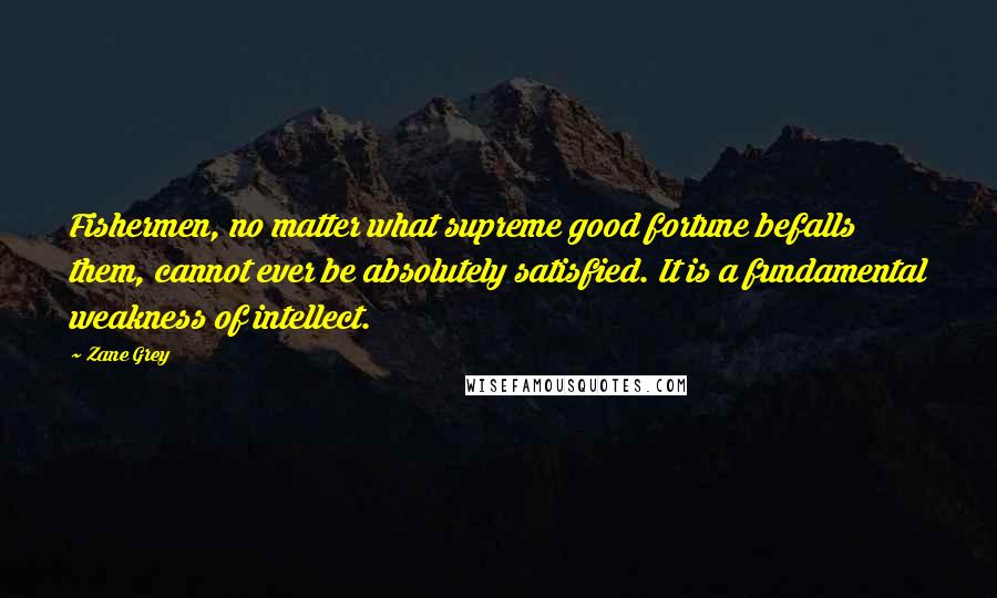 Zane Grey quotes: Fishermen, no matter what supreme good fortune befalls them, cannot ever be absolutely satisfied. It is a fundamental weakness of intellect.