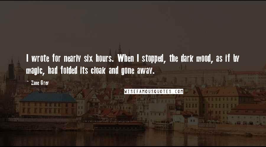 Zane Grey quotes: I wrote for nearly six hours. When I stopped, the dark mood, as if by magic, had folded its cloak and gone away. Zane Grey quotes: I wrote for nearly six hours. When I stopped, the dark mood, as if by magic, had folded its cloak and gone away.