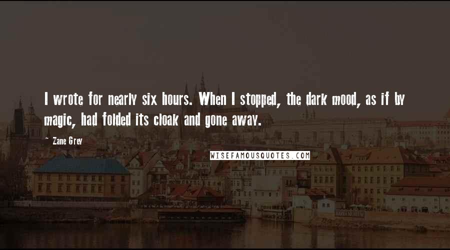 Zane Grey quotes: I wrote for nearly six hours. When I stopped, the dark mood, as if by magic, had folded its cloak and gone away.