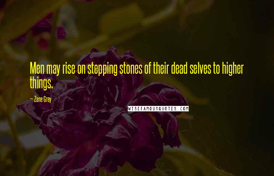 Zane Grey quotes: Men may rise on stepping stones of their dead selves to higher things.