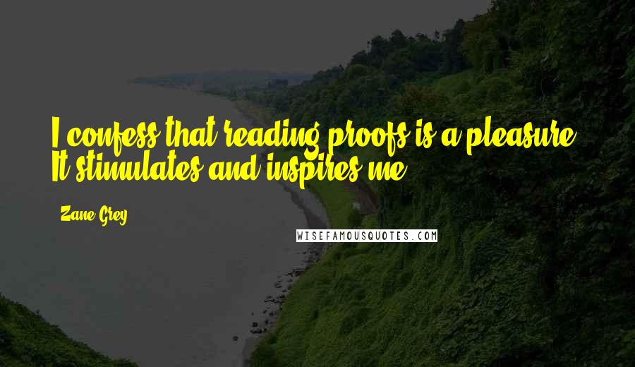 Zane Grey quotes: I confess that reading proofs is a pleasure. It stimulates and inspires me.