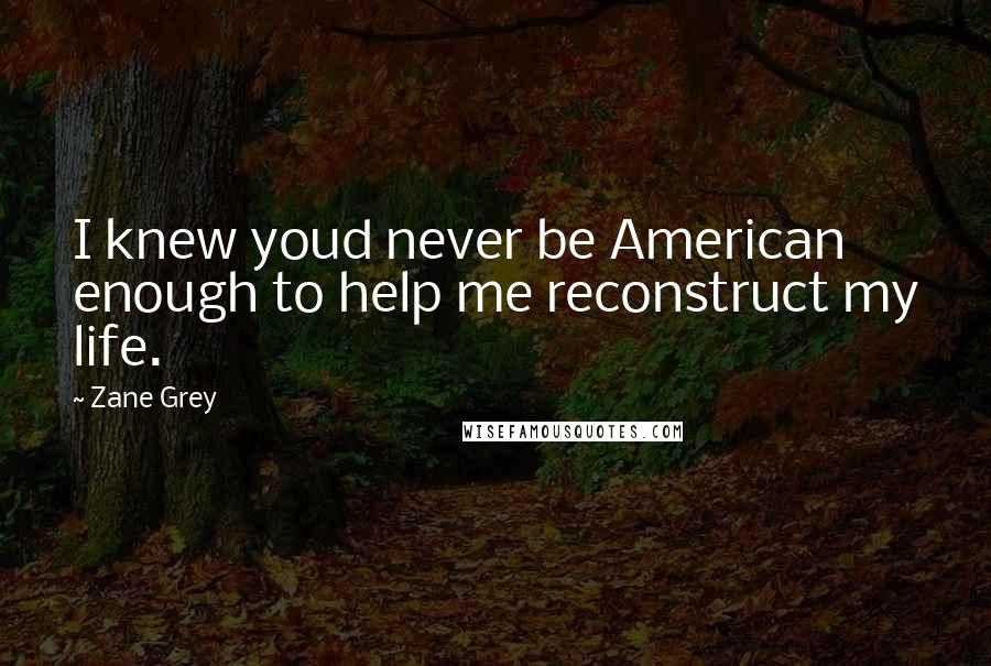 Zane Grey quotes: I knew youd never be American enough to help me reconstruct my life.